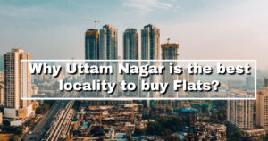 Why Uttam Nagar is the best locality to buy Flats